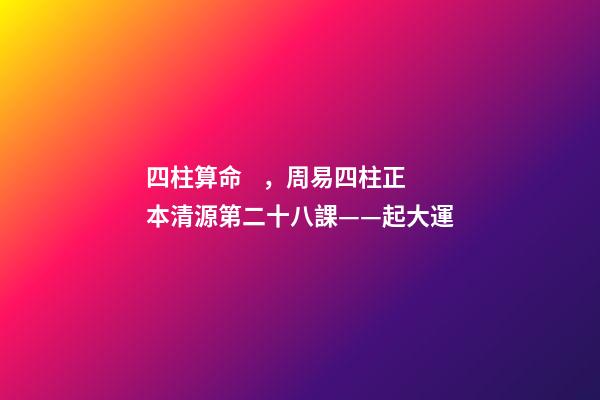 四柱算命，周易四柱正本清源第二十八課——起大運